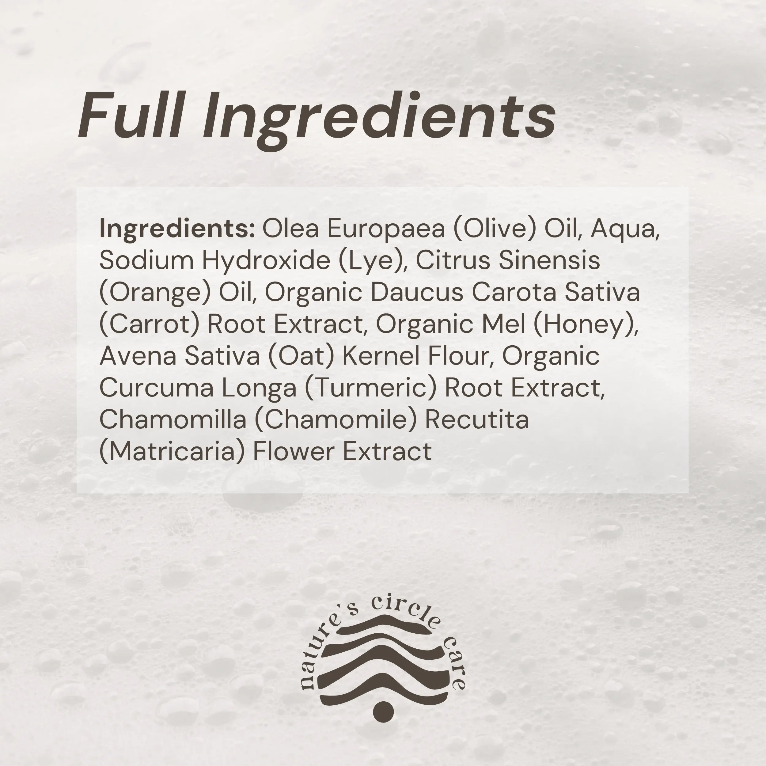 Amber Organic Soap lather in the background with the full list of natural and pure ingredients: Olea Europaea (Olive) Oil, Aqua, Sodium Hydroxide (Lye), Citrus Sinensis (Orange) Oil, Organic Daucus Carota Sativa (Carrot) Root Extract, Organic Mel (Honey), Avena Sativa (Oat) Kernel Flour, Organic Curcuma Longa (Turmeric) Root Extract, Chamomilla (Chamomile) Recutita (Matricaria) Flower Extract